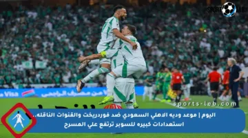 اليوم | موعد ودية الأهلي السعودي ضد فوردريخت والقنوات الناقلة.. استعدادات كبيرة للسوبر ترتفع على المسرح